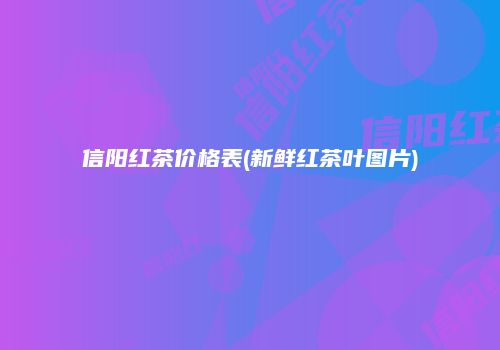 信阳红茶价格表(新鲜红茶叶图片)
