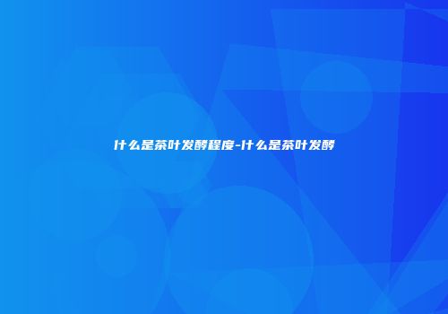 什么是茶叶发酵程度-什么是茶叶发酵