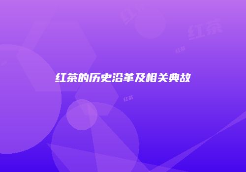 红茶的历史沿革及相关典故