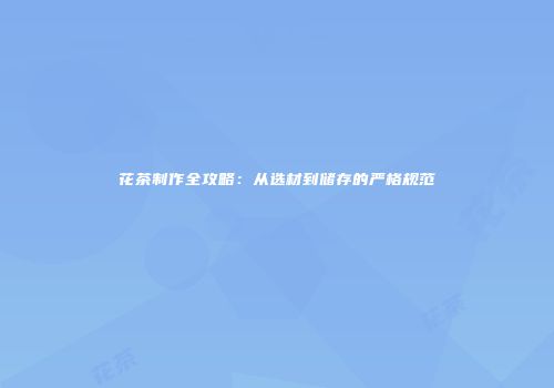 花茶制作全攻略：从选材到储存的严格规范