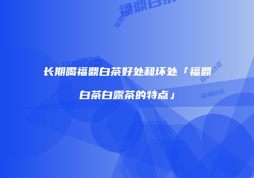 长期喝福鼎白茶好处和坏处「福鼎白茶白露茶的特点」