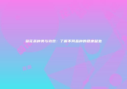 菊花茶种类与功效：了解不同品种的健康益处