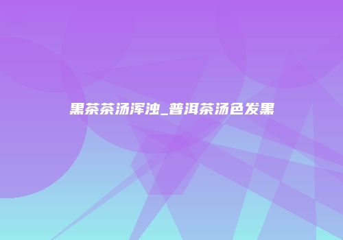 黑茶茶汤浑浊_普洱茶汤色发黑