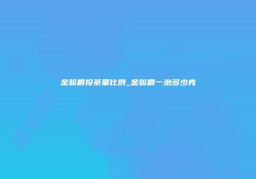 金骏眉投茶量比例_金骏眉一泡多少克
