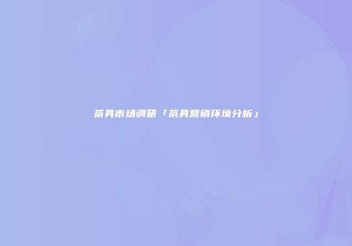 茶具市场调研「茶具营销环境分析」