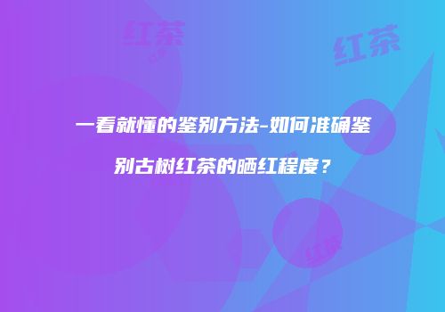 一看就懂的鉴别方法-如何准确鉴别古树红茶的晒红程度？