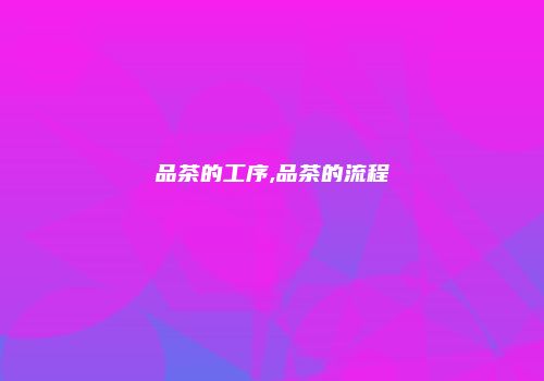 品茶的工序,品茶的流程