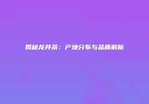 揭秘龙井茶：产地分布与品质解析
