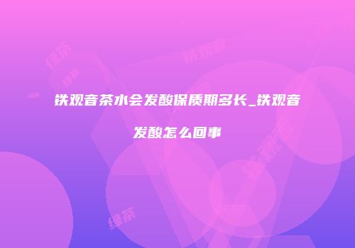 铁观音茶水会发酸保质期多长_铁观音发酸怎么回事