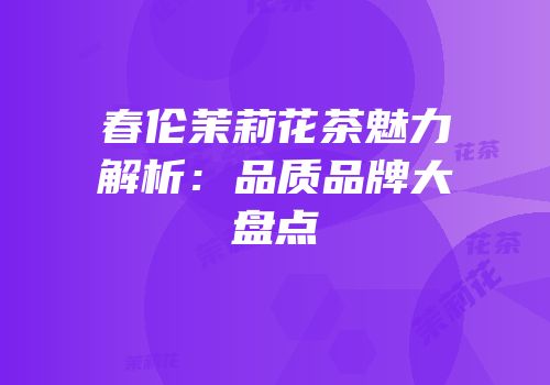 春伦茉莉花茶魅力解析：品质品牌大盘点