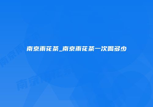 南京雨花茶_南京雨花茶一次喝多少