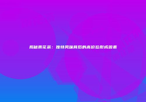 揭秘雨花茶：独特风味背后的高价位形成因素