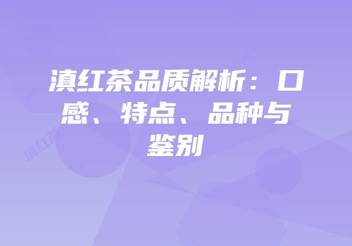 滇红茶品质解析：口感、特点、品种与鉴别