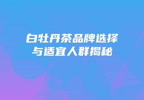 白牡丹茶品牌选择与适宜人群揭秘