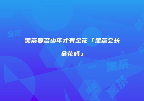 黑茶要多少年才有金花「黑茶会长金花吗」
