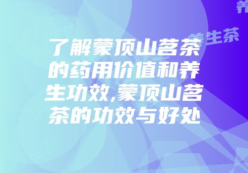 了解蒙顶山茗茶的药用价值和养生功效,蒙顶山茗茶的功效与好处