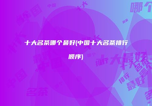 十大名茶哪个最好(中国十大名茶排行顺序)