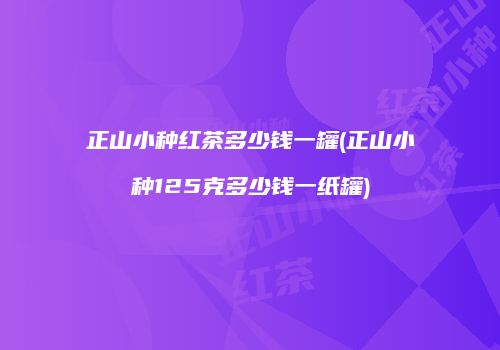 正山小种红茶多少钱一罐(正山小种125克多少钱一纸罐)