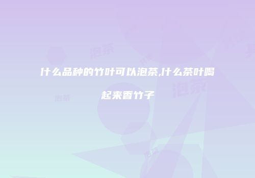 什么品种的竹叶可以泡茶,什么茶叶喝起来香竹子
