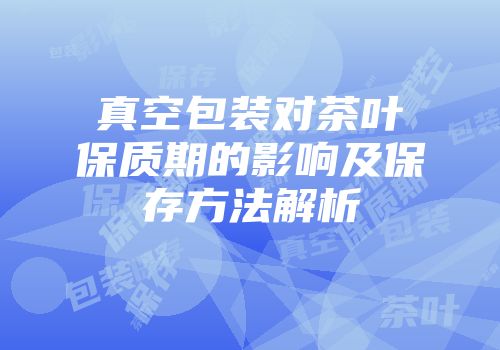 真空包装对茶叶保质期的影响及保存方法解析
