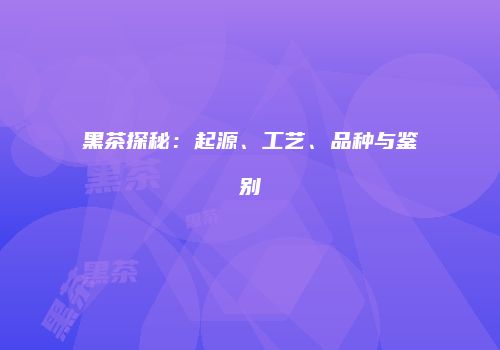 黑茶探秘：起源、工艺、品种与鉴别