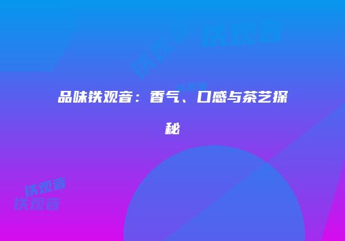 品味铁观音：香气、口感与茶艺探秘
