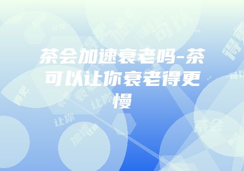 茶会加速衰老吗-茶可以让你衰老得更慢
