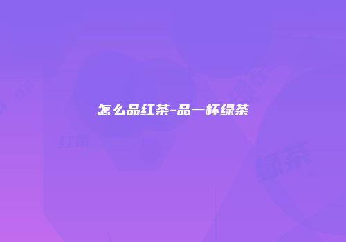 怎么品红茶-品一杯绿茶