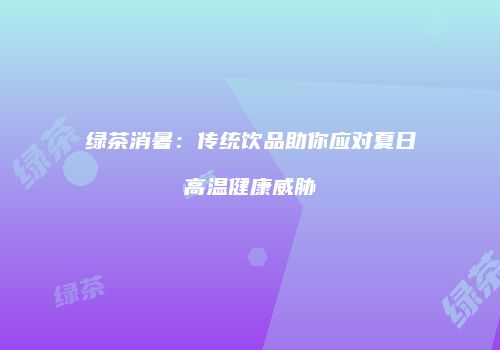 绿茶消暑：传统饮品助你应对夏日高温健康威胁