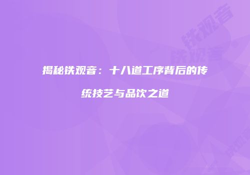 揭秘铁观音：十八道工序背后的传统技艺与品饮之道