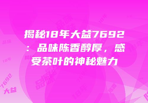 揭秘18年大益7692：品味陈香醇厚，感受茶叶的神秘魅力