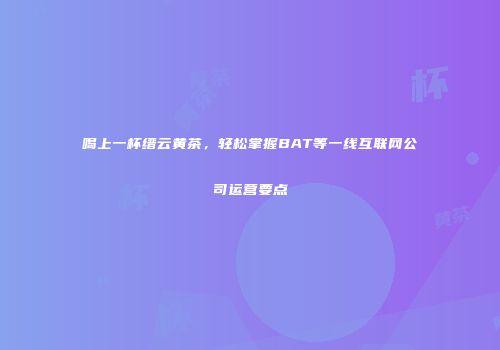 喝上一杯缙云黄茶，轻松掌握BAT等一线互联网公司运营要点