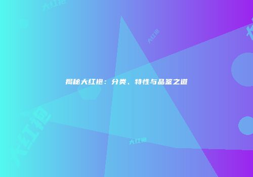 揭秘大红袍：分类、特性与品鉴之道