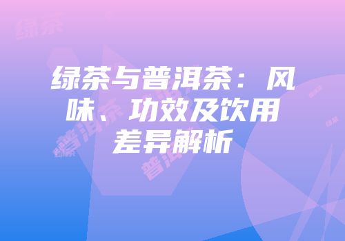 绿茶与普洱茶：风味、功效及饮用差异解析