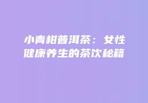 小青柑普洱茶：女性健康养生的茶饮秘籍