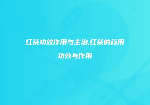 红茶功效作用与主治,红茶的药用功效与作用