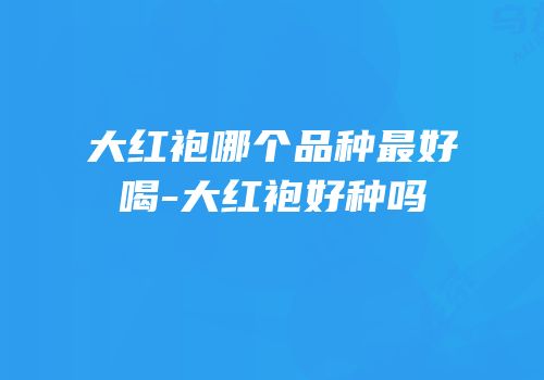 大红袍哪个品种最好喝-大红袍好种吗