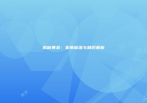 揭秘黄茶：采摘标准与知识解析