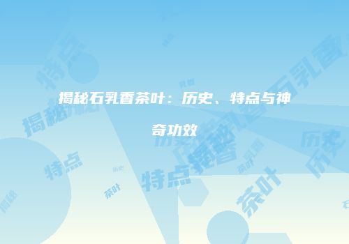 揭秘石乳香茶叶：历史、特点与神奇功效