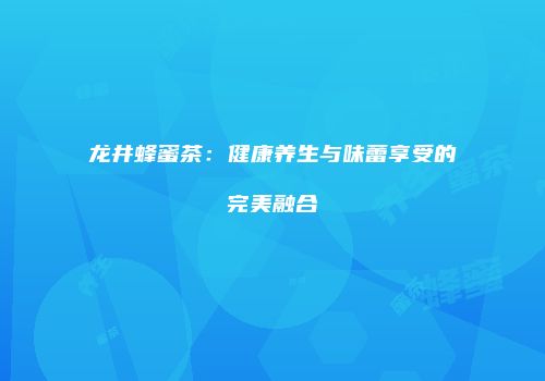 龙井蜂蜜茶：健康养生与味蕾享受的完美融合