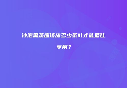 冲泡黑茶应该放多少茶叶才能最佳享用？