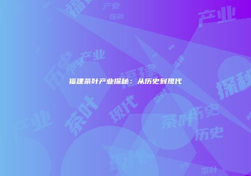 福建茶叶产业探秘：从历史到现代