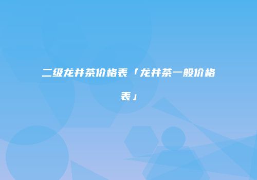 二级龙井茶价格表「龙井茶一般价格表」