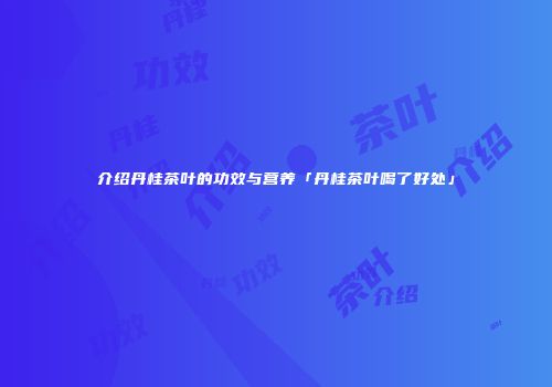介绍丹桂茶叶的功效与营养「丹桂茶叶喝了好处」