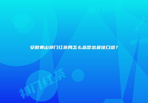 安徽黄山祁门红茶局怎么品尝出最佳口感？