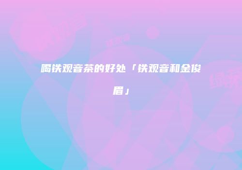 喝铁观音茶的好处「铁观音和金俊眉」