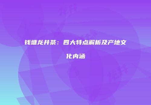 钱塘龙井茶：四大特点解析及产地文化内涵