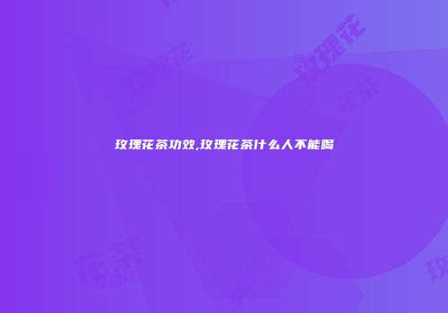 玫瑰花茶功效,玫瑰花茶什么人不能喝