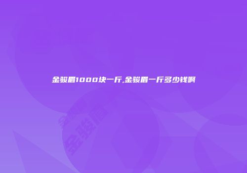 金骏眉1000块一斤,金骏眉一斤多少钱啊