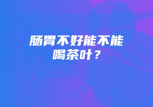 肠胃不好能不能喝茶叶？